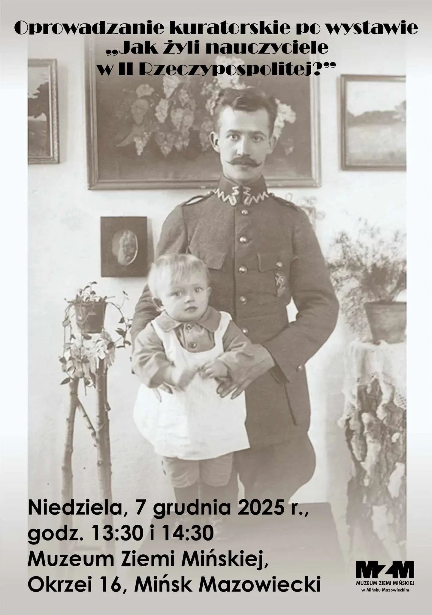 Kliknięcie powiększy obraz. Plakat z czarno-białym zdjęciem mężczyzny w mundurze trzymającego małe dziecko. W tle obrazy i rośliny doniczkowe. Na górze tekst o oprowadzaniu kuratorskim po wystawie „Jak żyli nauczyciele w II Rzeczypospolitej?” Na dole informacje o terminie: niedziela, 7 grudnia 2025, godz. 13:30 i 14:30, miejsce: Muzeum Ziemi Mińskiej, Okrzei 16, Mińsk Mazowiecki. W prawym dolnym rogu logo muzeum.