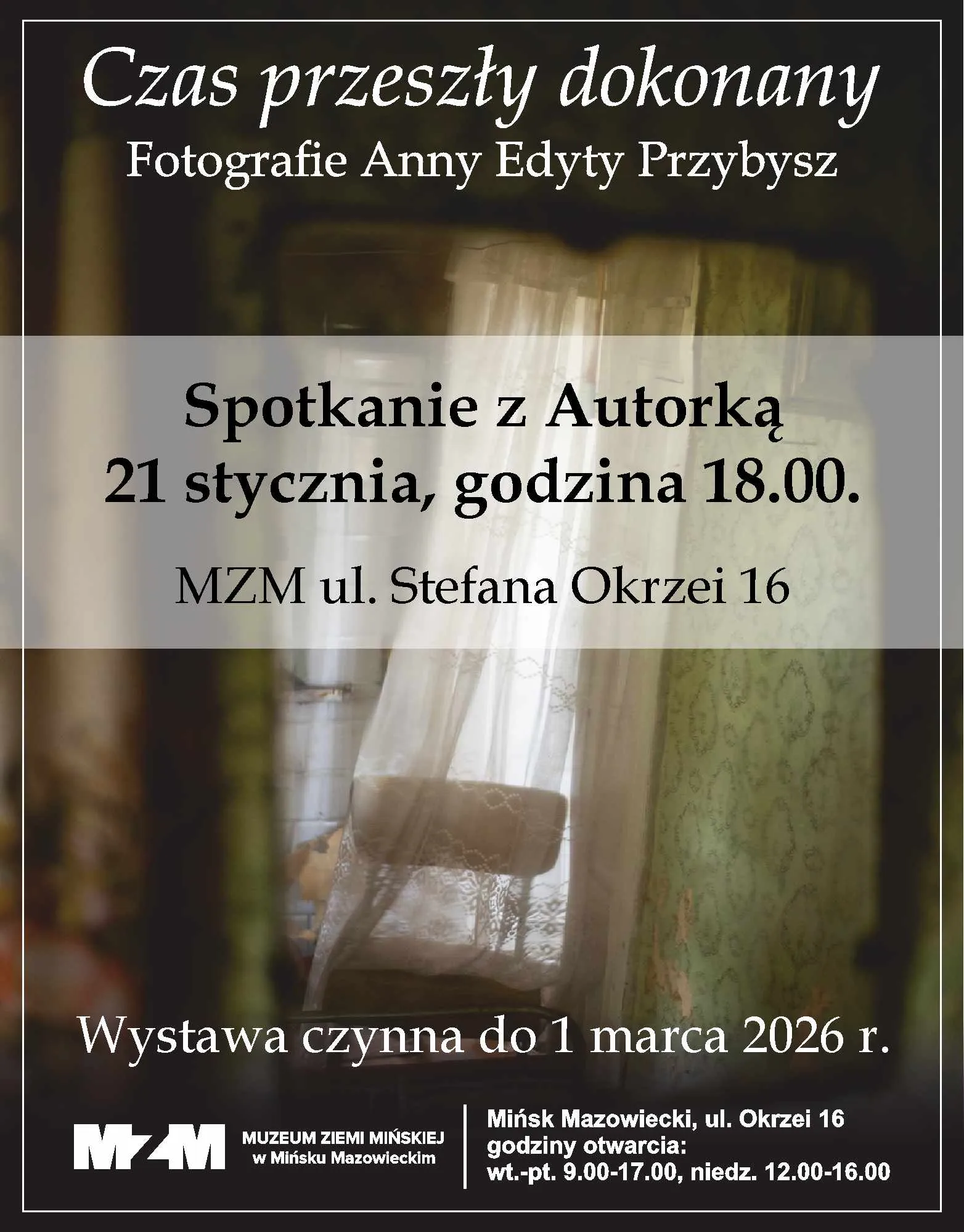 Kliknięcie powiększy obraz. Plakat zapowiadający wystawę fotografii Anny Edyty Przybysz pod tytułem "Czas przeszły dokonany". Na plakacie informacja o spotkaniu z autorką 21 stycznia o godzinie 18:00 w MZM przy ul. Stefana Okrzei 16. Wystawa czynna do 1 marca 2026 roku. Na dole dane Muzeum Ziemi Mińskiej oraz godziny otwarcia: wt.-pt. 9:00-17:00, niedz. 12:00-16:00. W tle rozmyte zdjęcie wnętrza z zasłoną i fotelem. Tło w ciemnych i zielonych odcieniach.